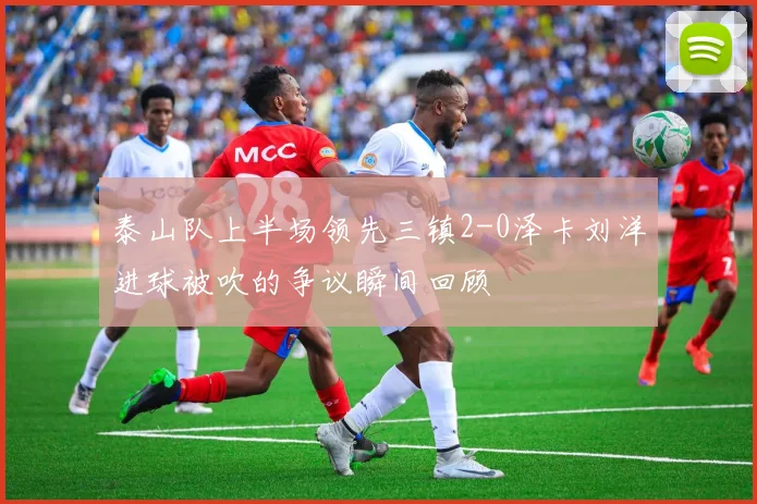 泰山队上半场领先三镇2-0泽卡刘洋进球被吹的争议瞬间回顾