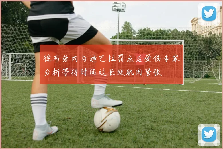 德布劳内与迪巴拉罚点后受伤专家分析等待时间过长致肌肉紧张