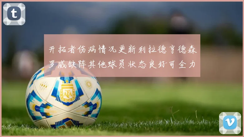 开拓者伤病情况更新利拉德亨德森罗威缺阵其他球员状态良好可全力出战