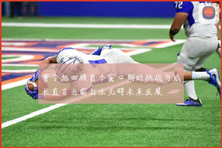 曾令旭回顾首个窗口期的挑战与成长直言当前打法无碍未来发展