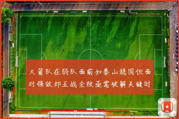火箭队在弱队面前如泰山稳固但面对强敌却五战全败亟需破解关键时刻失误困境