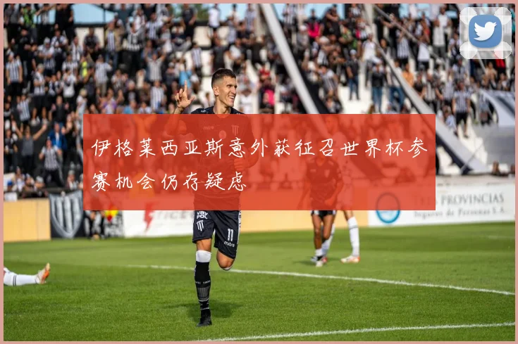 伊格莱西亚斯意外获征召世界杯参赛机会仍存疑虑