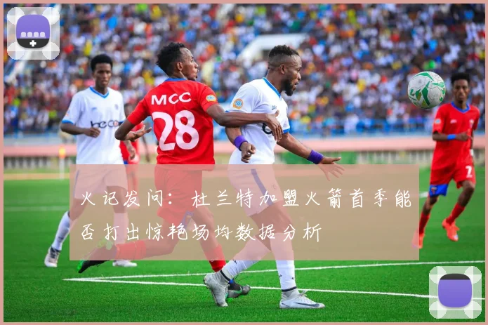 火记发问：杜兰特加盟火箭首季能否打出惊艳场均数据分析