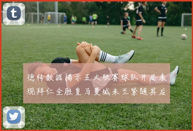 德转数据揭示五大联赛球队开局表现拜仁全胜皇马曼城米兰紧随其后