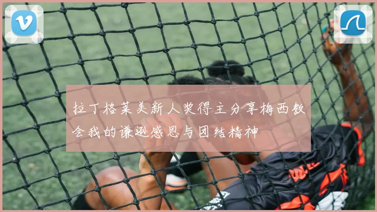 拉丁格莱美新人奖得主分享梅西教会我的谦逊感恩与团结精神