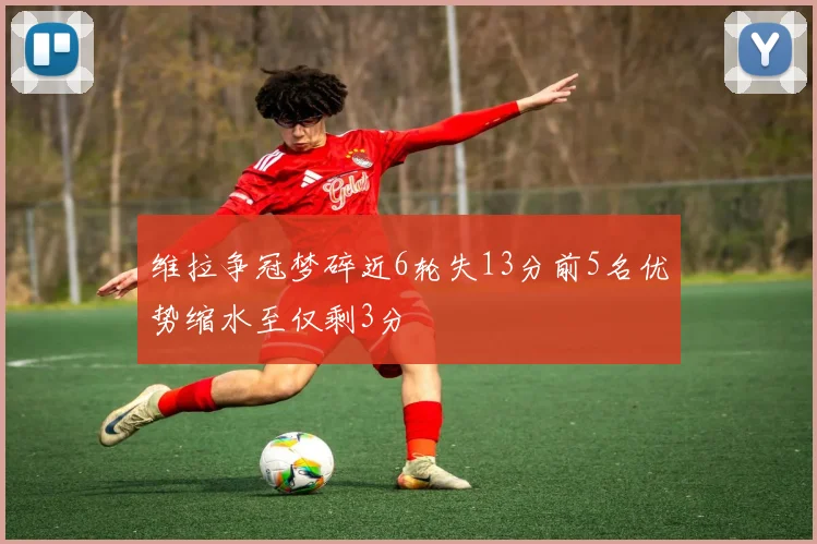 维拉争冠梦碎近6轮失13分前5名优势缩水至仅剩3分