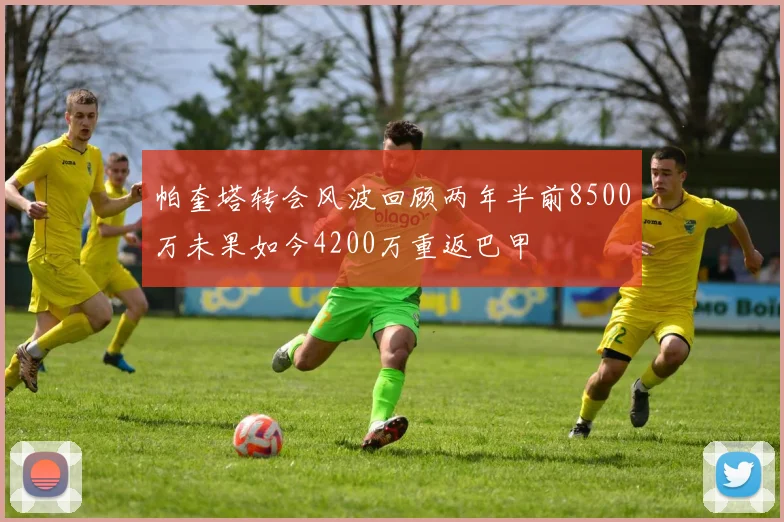 帕奎塔转会风波回顾两年半前8500万未果如今4200万重返巴甲