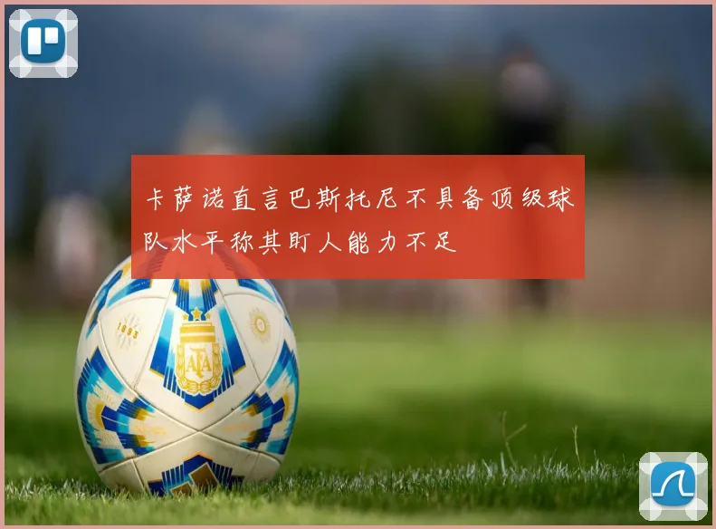 卡萨诺直言巴斯托尼不具备顶级球队水平称其盯人能力不足