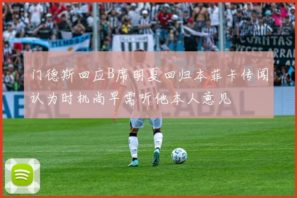门德斯回应B席明夏回归本菲卡传闻认为时机尚早需听他本人意见