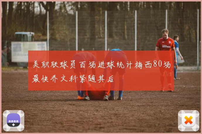 美职联球员百场进球统计梅西80场最快乔文科紧随其后