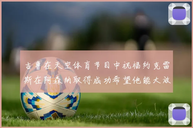 吉鲁在天空体育节目中祝福约克雷斯在阿森纳取得成功希望他能大放异彩