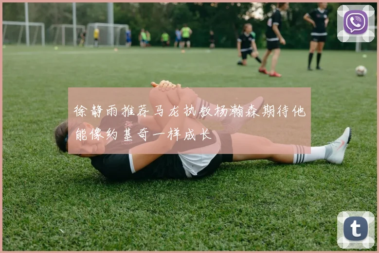 徐静雨推荐马龙执教杨瀚森期待他能像约基奇一样成长