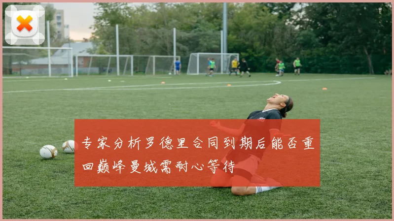 专家分析罗德里合同到期后能否重回巅峰曼城需耐心等待