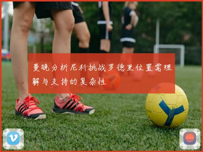 曼晚分析尼科挑战罗德里位置需理解与支持的复杂性