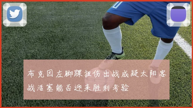 布克因左脚踝扭伤出战成疑太阳客战活塞能否迎来胜利考验