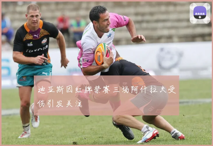 迪亚斯因红牌禁赛三场阿什拉夫受伤引发关注