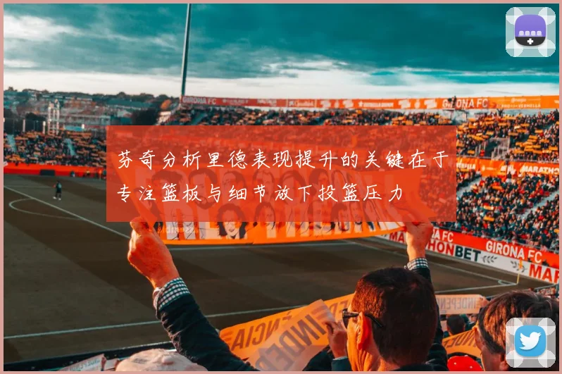 芬奇分析里德表现提升的关键在于专注篮板与细节放下投篮压力