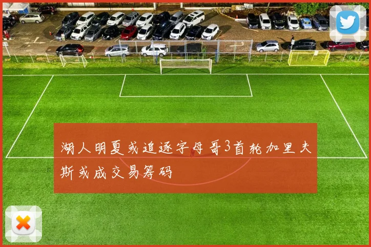 湖人明夏或追逐字母哥3首轮加里夫斯或成交易筹码