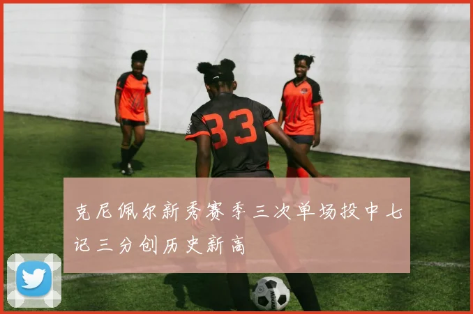 克尼佩尔新秀赛季三次单场投中七记三分创历史新高