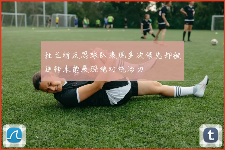杜兰特反思球队表现多次领先却被逆转未能展现绝对统治力