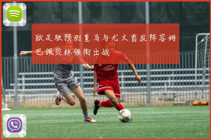 欧足联预测皇马与尤文首发阵容姆巴佩贝林领衔出战