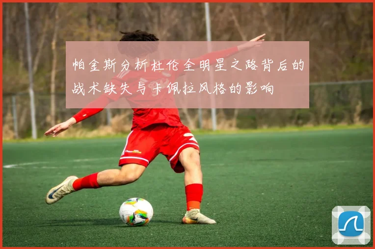 帕金斯分析杜伦全明星之路背后的战术缺失与卡佩拉风格的影响