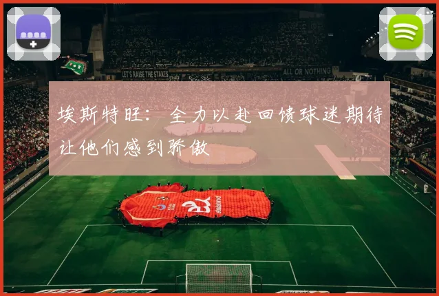 埃斯特旺：全力以赴回馈球迷期待让他们感到骄傲