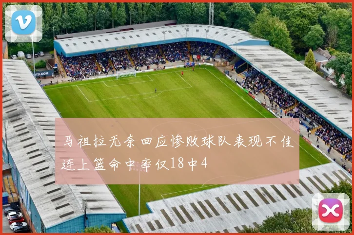 马祖拉无奈回应惨败球队表现不佳连上篮命中率仅18中4