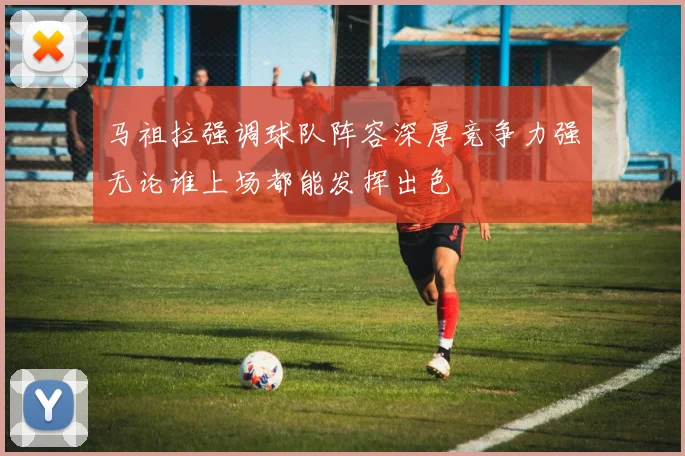 马祖拉强调球队阵容深厚竞争力强无论谁上场都能发挥出色