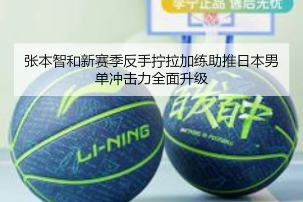 张本智和新赛季反手拧拉加练助推日本男单冲击力全面升级（ZOSPORTS）